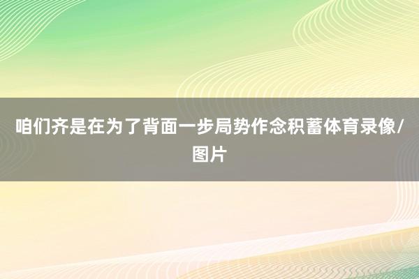 咱们齐是在为了背面一步局势作念积蓄体育录像/图片