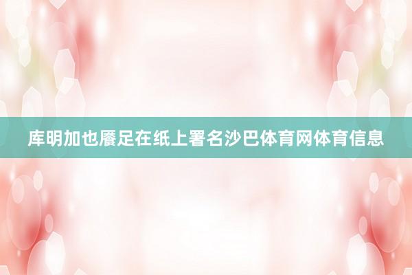 库明加也餍足在纸上署名沙巴体育网体育信息
