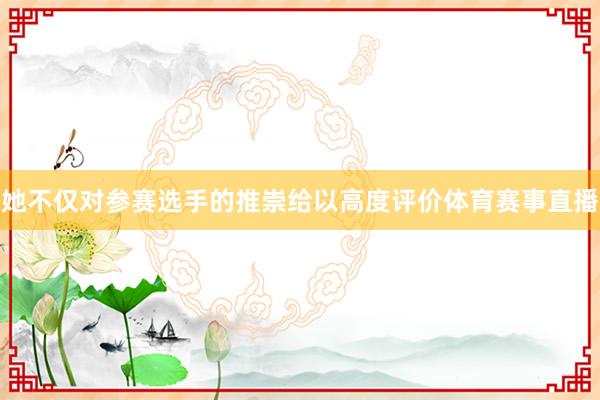 她不仅对参赛选手的推崇给以高度评价体育赛事直播