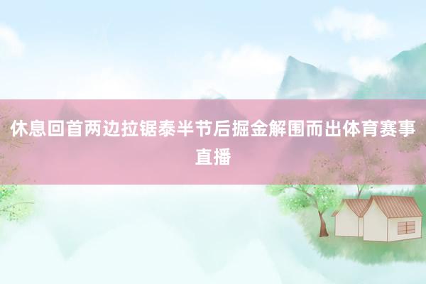 休息回首两边拉锯泰半节后掘金解围而出体育赛事直播