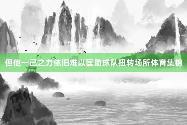 但他一己之力依旧难以匡助球队扭转场所体育集锦