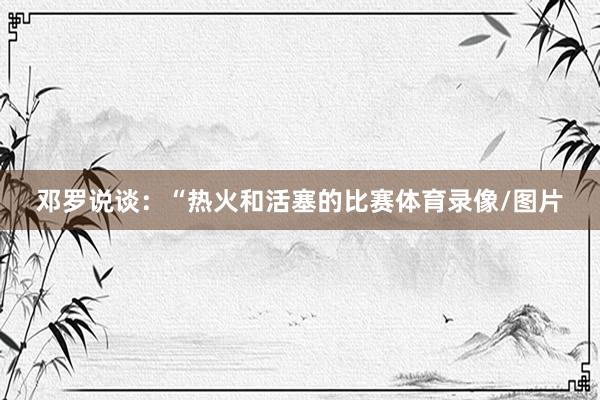 邓罗说谈：“热火和活塞的比赛体育录像/图片