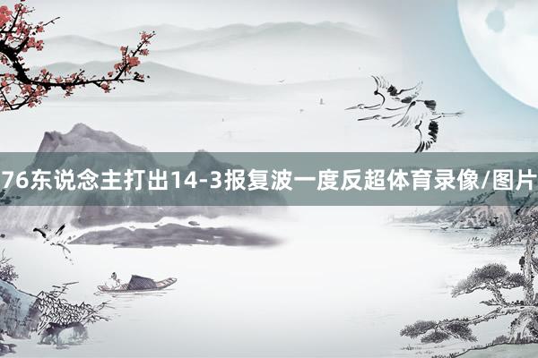 76东说念主打出14-3报复波一度反超体育录像/图片