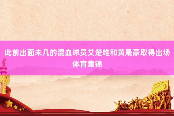 此前出面未几的混血球员艾楚维和黄晟豪取得出场体育集锦