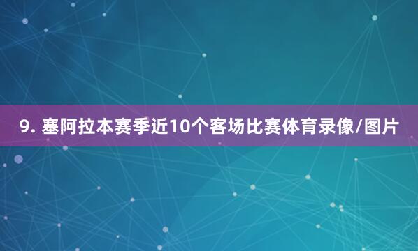 9. 塞阿拉本赛季近10个客场比赛体育录像/图片