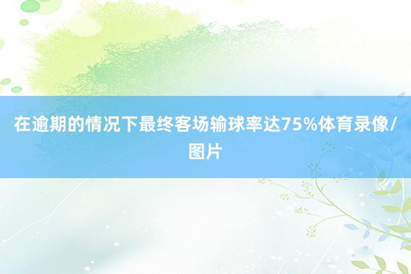 在逾期的情况下最终客场输球率达75%体育录像/图片