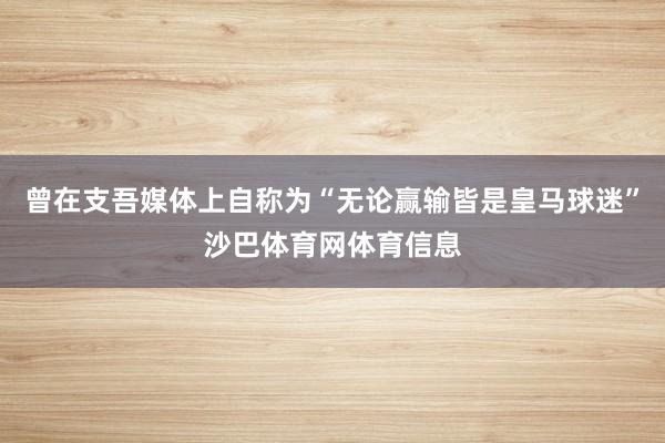 曾在支吾媒体上自称为“无论赢输皆是皇马球迷”沙巴体育网体育信息