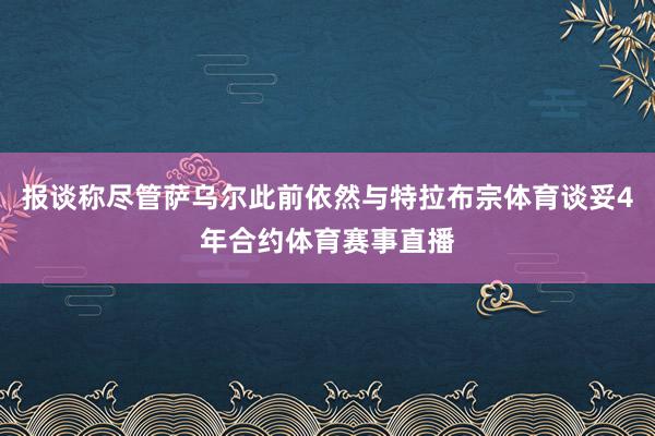 报谈称尽管萨乌尔此前依然与特拉布宗体育谈妥4年合约体育赛事直播