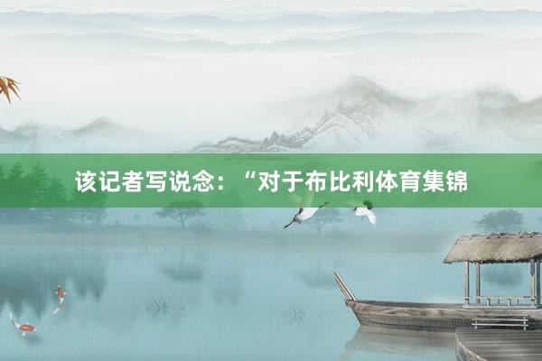 该记者写说念：“对于布比利体育集锦