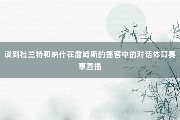 谈到杜兰特和纳什在詹姆斯的播客中的对话体育赛事直播