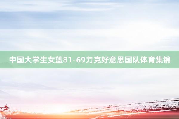 中国大学生女篮81-69力克好意思国队体育集锦