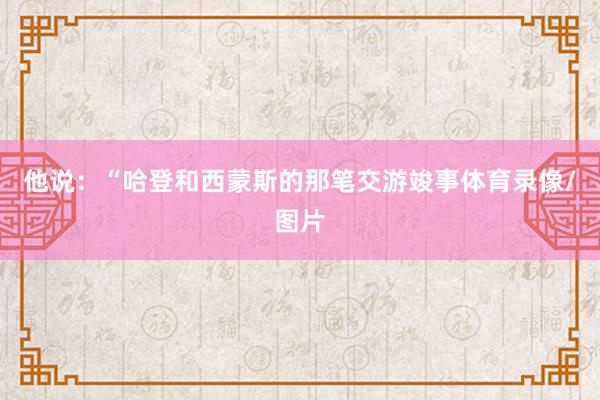 他说：“哈登和西蒙斯的那笔交游竣事体育录像/图片