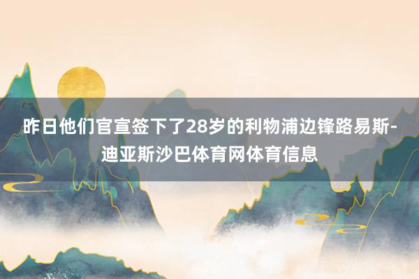 昨日他们官宣签下了28岁的利物浦边锋路易斯-迪亚斯沙巴体育网体育信息
