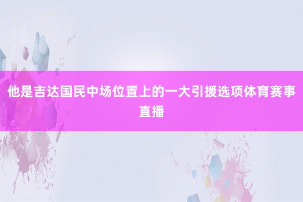 他是吉达国民中场位置上的一大引援选项体育赛事直播