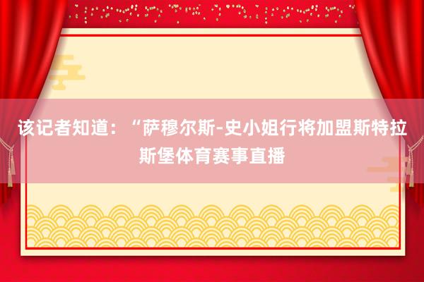 该记者知道:“萨穆尔斯-史小姐行将加盟斯特拉斯堡体育赛事直播