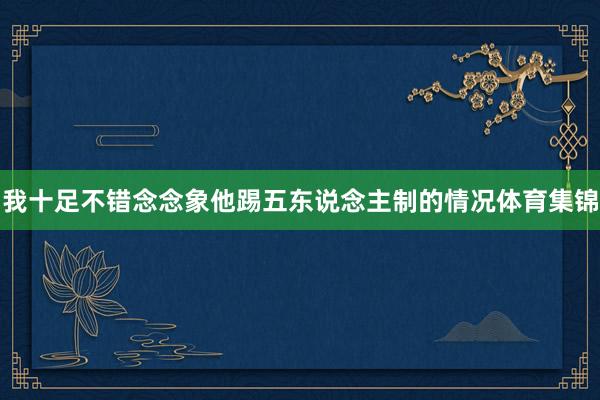 我十足不错念念象他踢五东说念主制的情况体育集锦