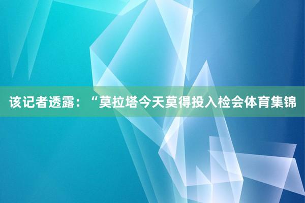 该记者透露:“莫拉塔今天莫得投入检会体育集锦