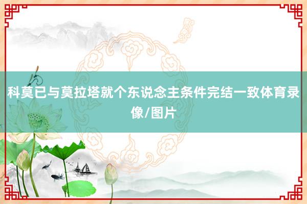 科莫已与莫拉塔就个东说念主条件完结一致体育录像/图片