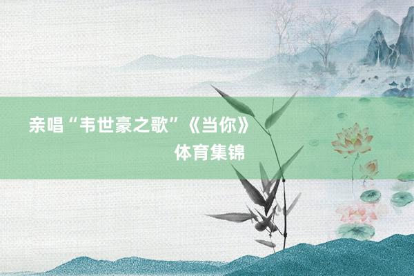 亲唱“韦世豪之歌”《当你》 体育集锦