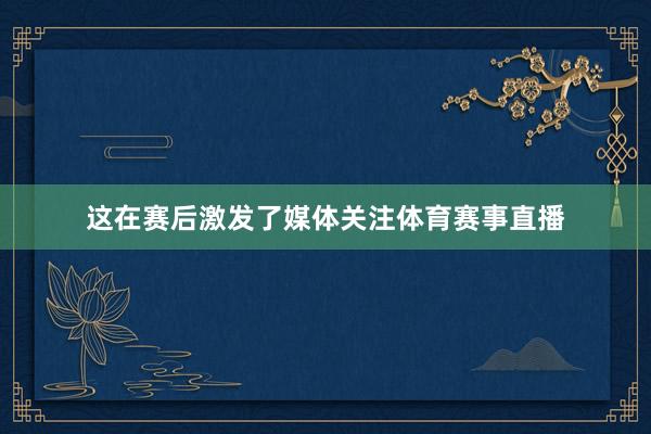 这在赛后激发了媒体关注体育赛事直播