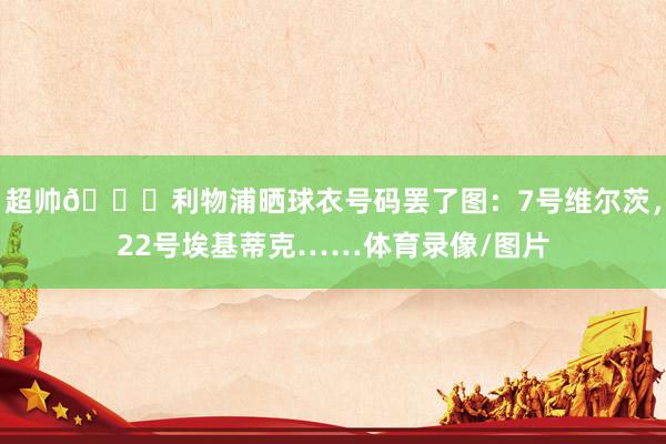 超帅😍利物浦晒球衣号码罢了图：7号维尔茨，22号埃基蒂克……体育录像/图片