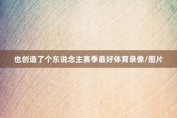 也创造了个东说念主赛季最好体育录像/图片