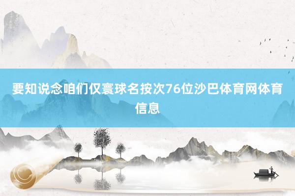 要知说念咱们仅寰球名按次76位沙巴体育网体育信息