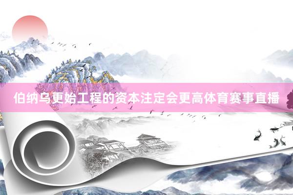 伯纳乌更始工程的资本注定会更高体育赛事直播