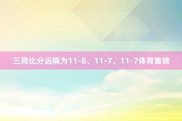 三局比分远隔为11-8、11-7、11-7体育集锦