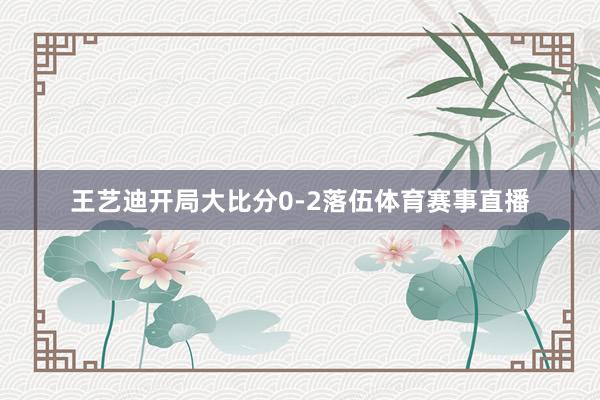 王艺迪开局大比分0-2落伍体育赛事直播