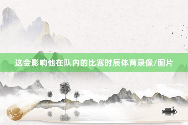 这会影响他在队内的比赛时辰体育录像/图片