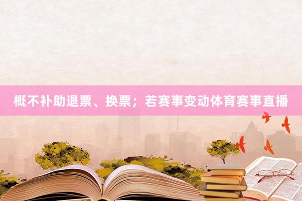 概不补助退票、换票;若赛事变动体育赛事直播