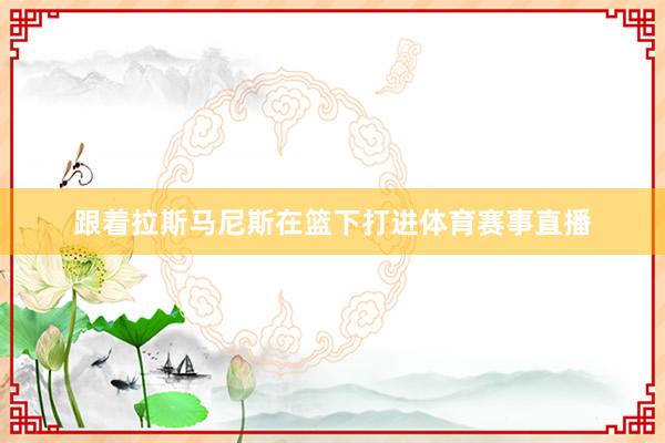 跟着拉斯马尼斯在篮下打进体育赛事直播