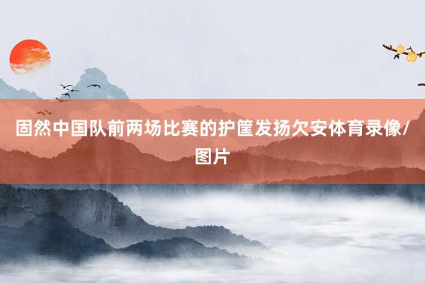 固然中国队前两场比赛的护筐发扬欠安体育录像/图片