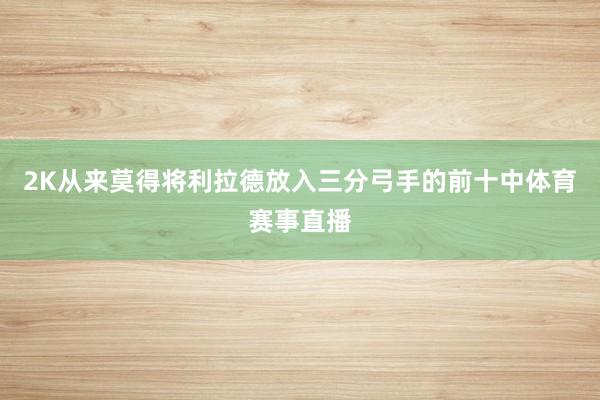 2K从来莫得将利拉德放入三分弓手的前十中体育赛事直播