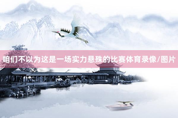 咱们不以为这是一场实力悬殊的比赛体育录像/图片