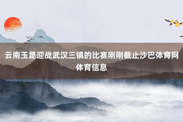 云南玉昆迎战武汉三镇的比赛刚刚截止沙巴体育网体育信息