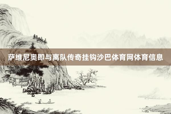 萨维尼奥即与离队传奇挂钩沙巴体育网体育信息