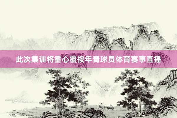 此次集训将重心覆按年青球员体育赛事直播