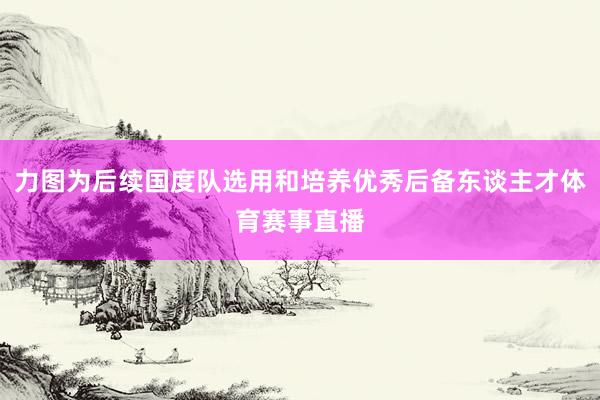 力图为后续国度队选用和培养优秀后备东谈主才体育赛事直播