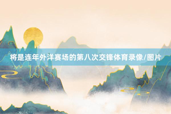 将是连年外洋赛场的第八次交锋体育录像/图片