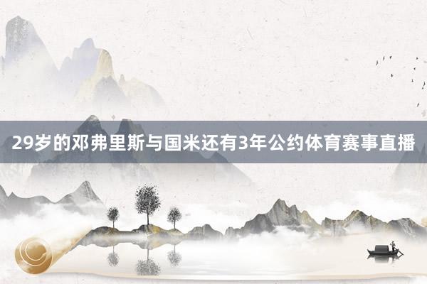 29岁的邓弗里斯与国米还有3年公约体育赛事直播