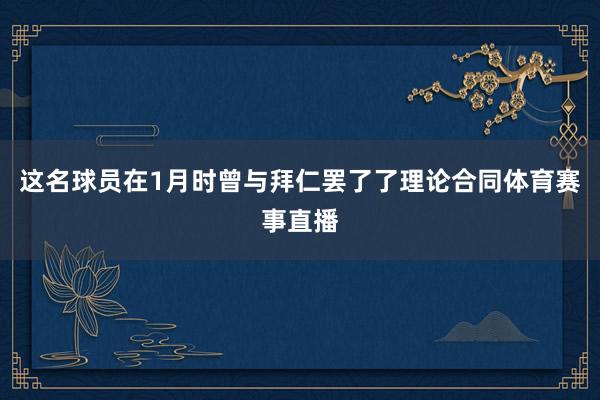 这名球员在1月时曾与拜仁罢了了理论合同体育赛事直播