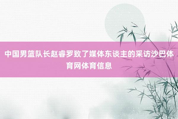 中国男篮队长赵睿罗致了媒体东谈主的采访沙巴体育网体育信息