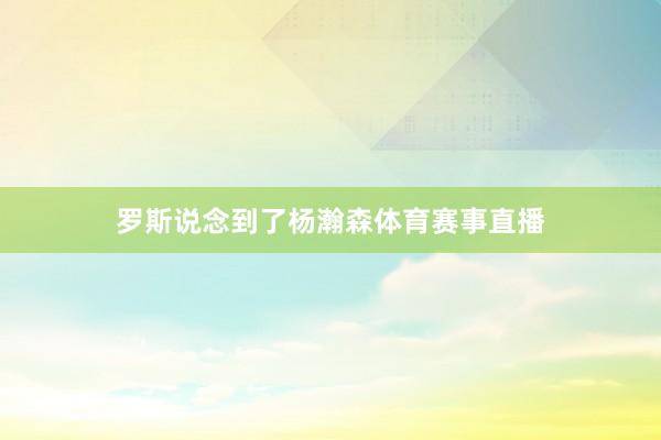 罗斯说念到了杨瀚森体育赛事直播