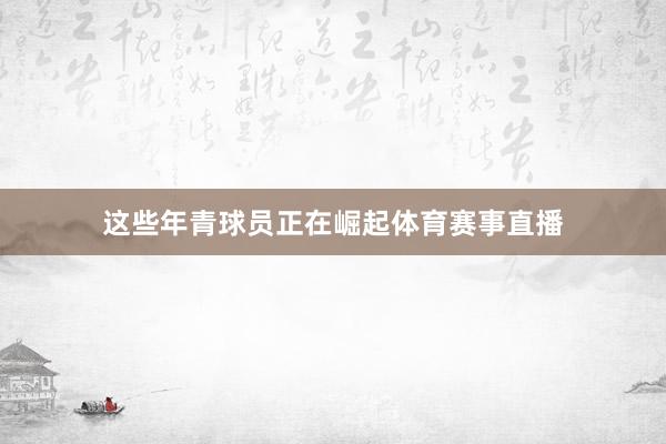 这些年青球员正在崛起体育赛事直播