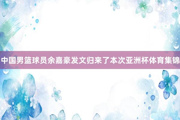 中国男篮球员余嘉豪发文归来了本次亚洲杯体育集锦
