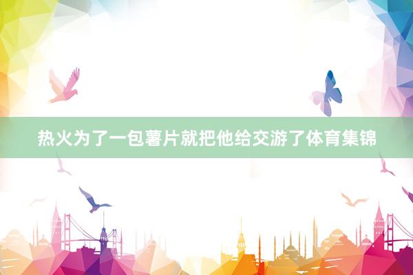 热火为了一包薯片就把他给交游了体育集锦
