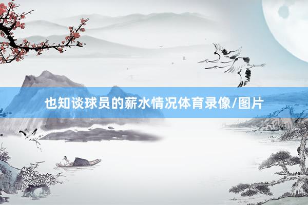 也知谈球员的薪水情况体育录像/图片
