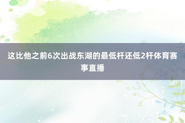这比他之前6次出战东湖的最低杆还低2杆体育赛事直播